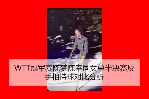 WTT冠军赛陈梦陈幸同女单半决赛反手相持球对比分析
