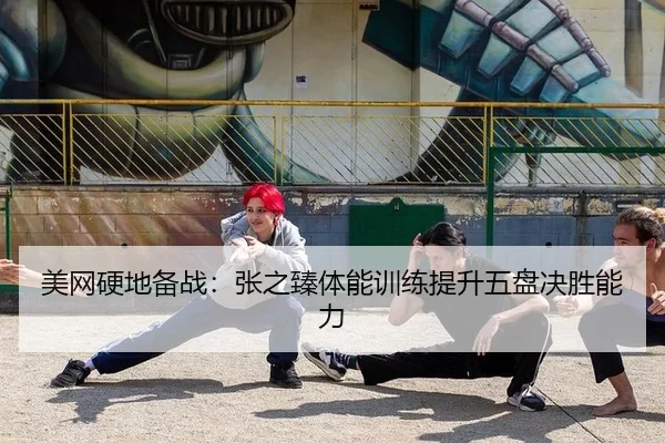 美网硬地备战：张之臻体能训练提升五盘决胜能力 - MKSports