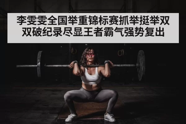 李雯雯全国举重锦标赛抓举挺举双双破纪录尽显王者霸气强势复出