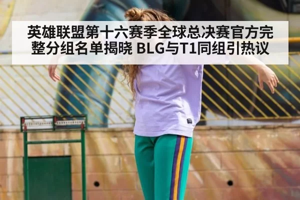 英雄联盟第十六赛季全球总决赛官方完整分组名单揭晓 BLG与T1同组引热议