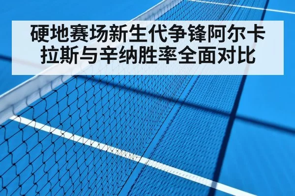 硬地赛场新生代争锋阿尔卡拉斯与辛纳胜率全面对比