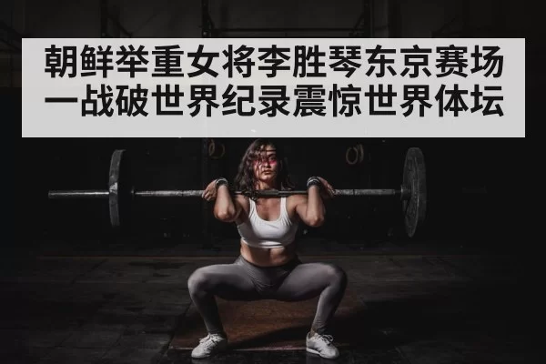 朝鲜举重女将李胜琴东京赛场一战破世界纪录震惊世界体坛