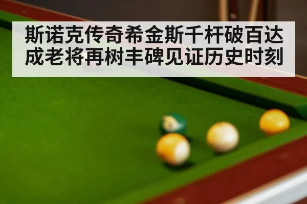 斯诺克传奇希金斯千杆破百达成老将再树丰碑见证历史时刻