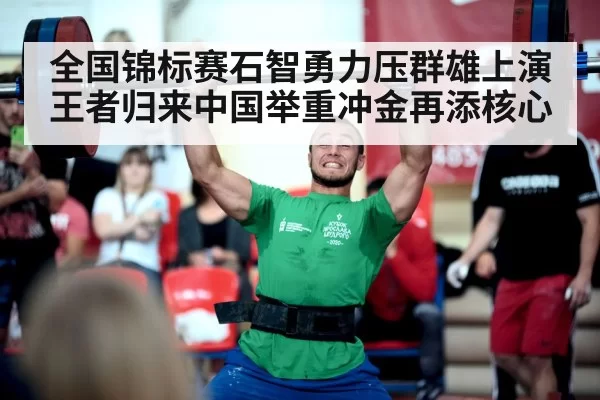全国锦标赛石智勇力压群雄上演王者归来中国举重冲金再添核心