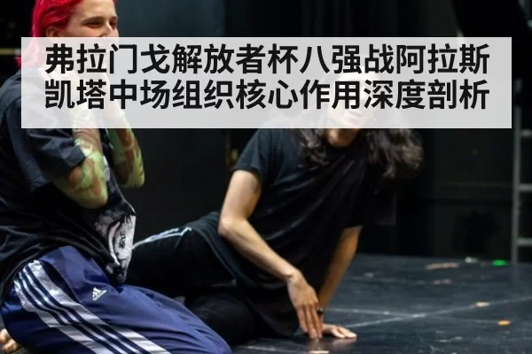 弗拉门戈解放者杯八强战阿拉斯凯塔中场组织核心作用深度剖析