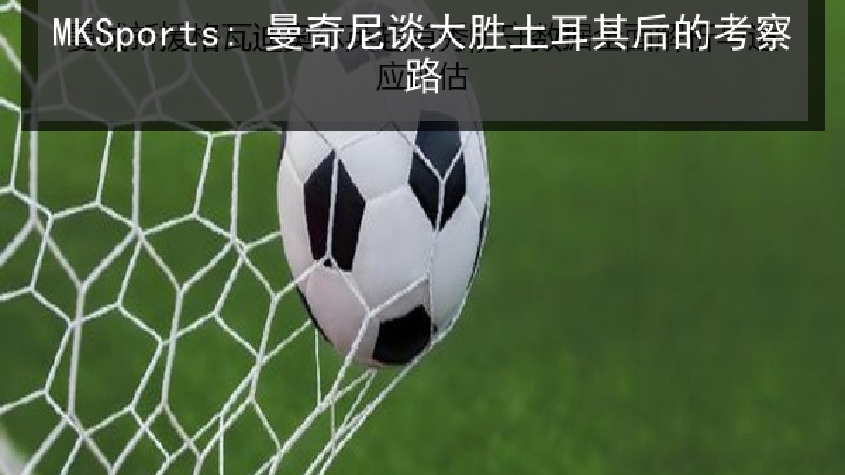 MKSports: 曼奇尼谈大胜土耳其后的考察路