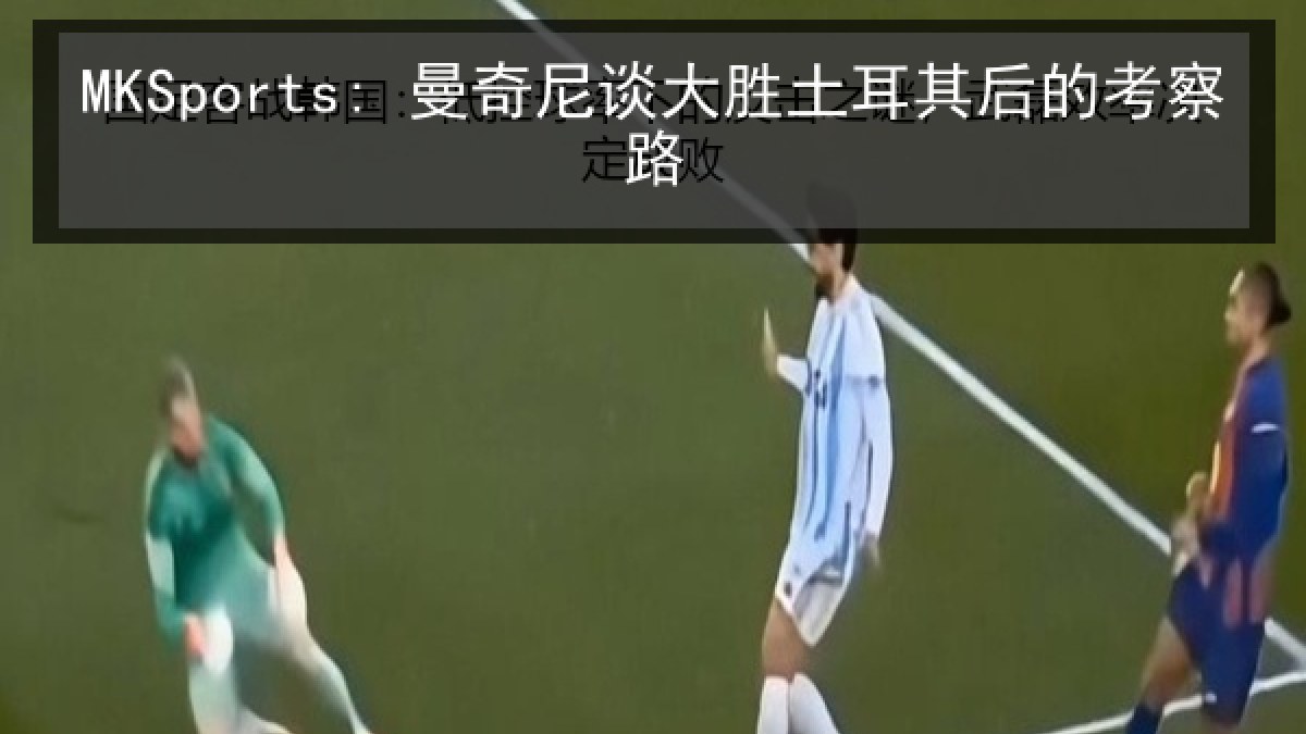 MKSports: 曼奇尼谈大胜土耳其后的考察路
